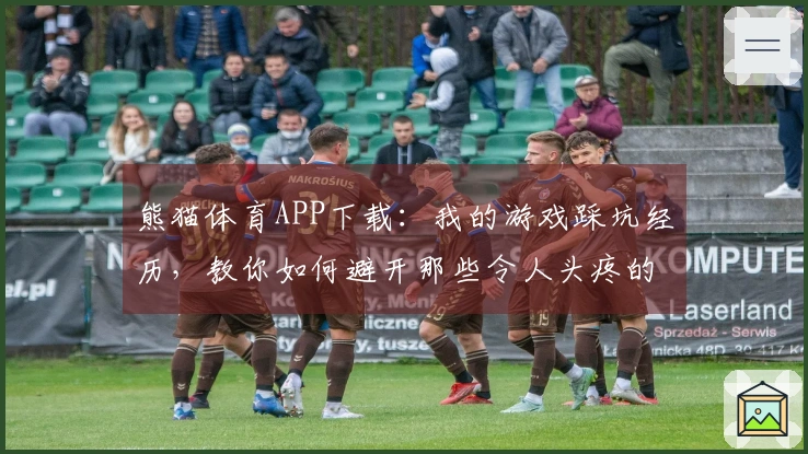 熊猫体育APP下载：我的游戏踩坑经历，教你如何避开那些令人头疼的问题