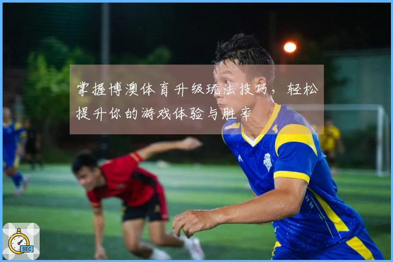 掌握博澳体育升级玩法技巧，轻松提升你的游戏体验与胜率