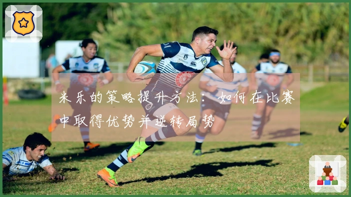 米乐的策略提升方法：如何在比赛中取得优势并逆转局势