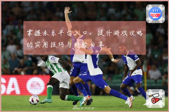 掌握米乐平台入口，提升游戏攻略的实用技巧与经验分享