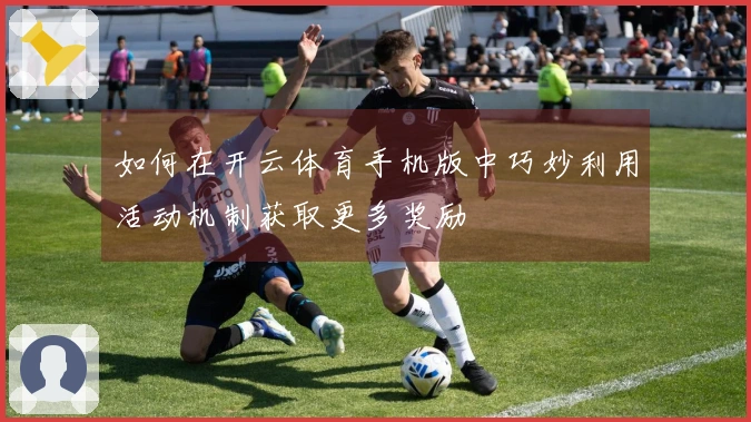 如何在开云体育手机版中巧妙利用活动机制获取更多奖励