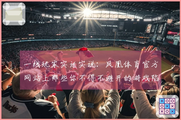 一线玩家实话实说：凤凰体育官方网站上那些你不得不避开的游戏陷阱与技巧