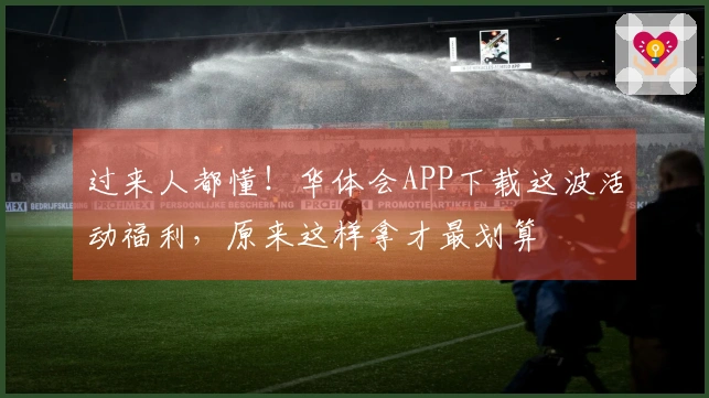 过来人都懂！华体会APP下载这波活动福利，原来这样拿才最划算