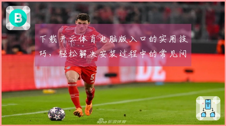 下载开云体育电脑版入口的实用技巧，轻松解决安装过程中的常见问题