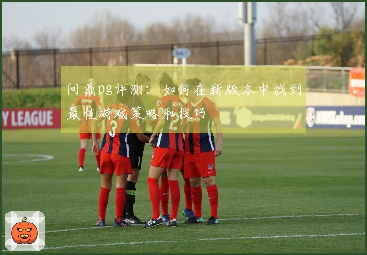 问鼎pg评测：如何在新版本中找到最佳游戏策略和技巧