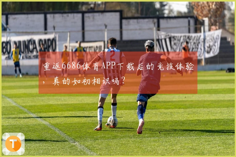 重返6686体育APP下载后的竞技体验，真的如初相识吗？