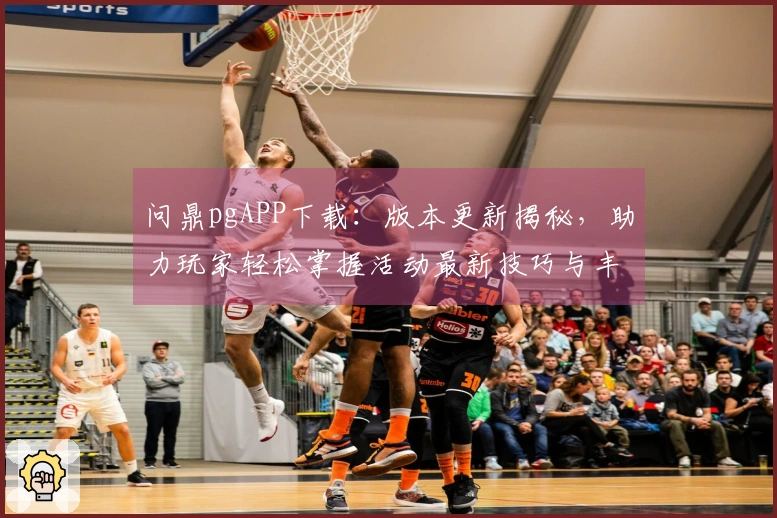 问鼎pgAPP下载：版本更新揭秘，助力玩家轻松掌握活动最新技巧与丰厚收益