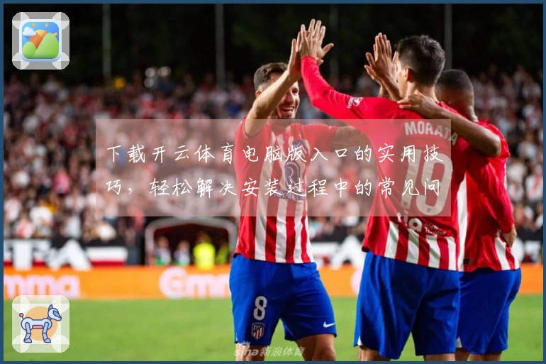 下载开云体育电脑版入口的实用技巧，轻松解决安装过程中的常见问题