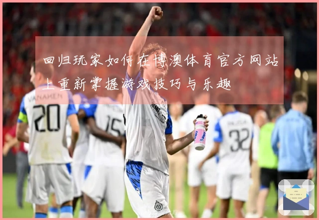 回归玩家如何在博澳体育官方网站上重新掌握游戏技巧与乐趣