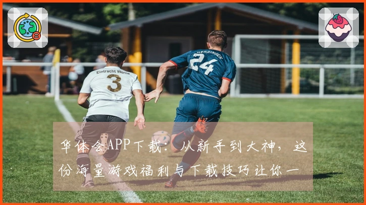 华体会APP下载：从新手到大神，这份海量游戏福利与下载技巧让你一步到位！