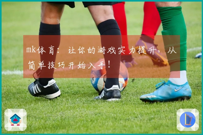 mk体育：让你的游戏实力提升，从简单技巧开始入手！