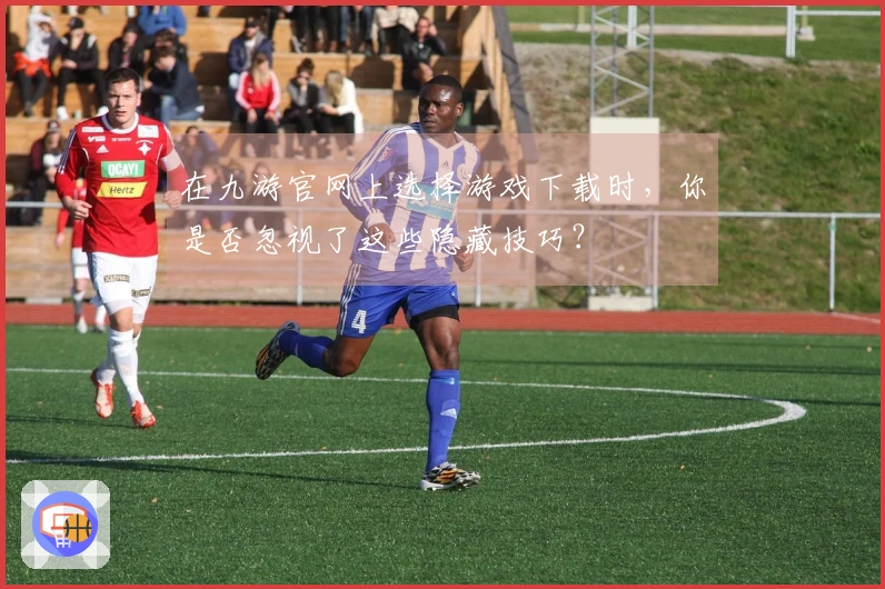 在九游官网上选择游戏下载时，你是否忽视了这些隐藏技巧？