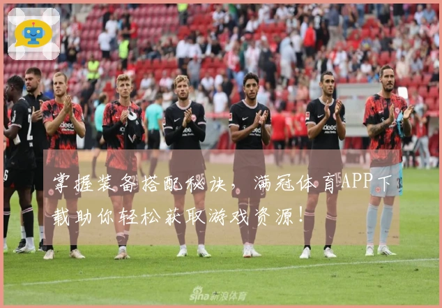 掌握装备搭配秘诀，满冠体育APP下载助你轻松获取游戏资源！