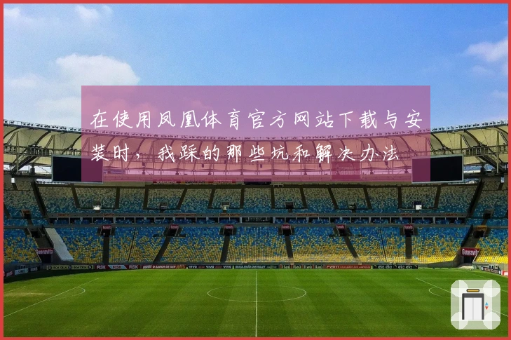 在使用凤凰体育官方网站下载与安装时，我踩的那些坑和解决办法