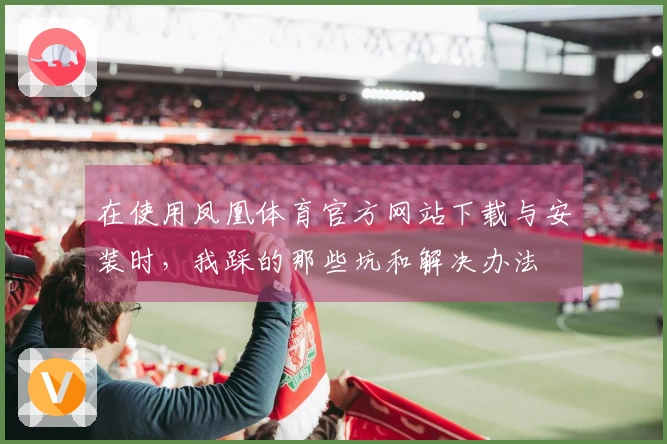 在使用凤凰体育官方网站下载与安装时，我踩的那些坑和解决办法