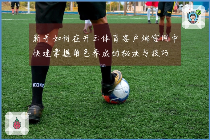 新手如何在开云体育客户端官网中快速掌握角色养成的秘诀与技巧