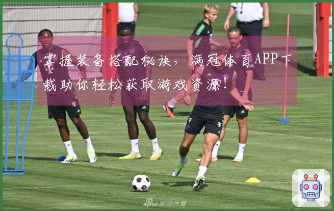 掌握装备搭配秘诀，满冠体育APP下载助你轻松获取游戏资源！
