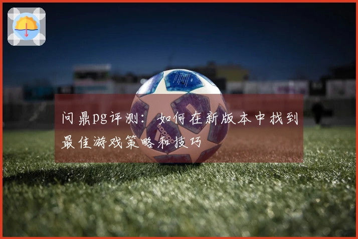 问鼎pg评测：如何在新版本中找到最佳游戏策略和技巧