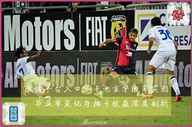 欧博平台入口：卡池玄学概率实测，毕业率变化与抽卡收益深度剖析