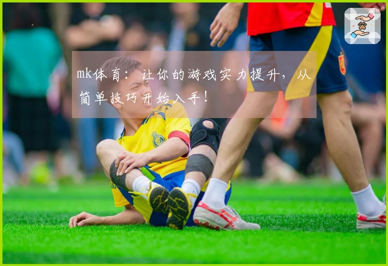 mk体育：让你的游戏实力提升，从简单技巧开始入手！
