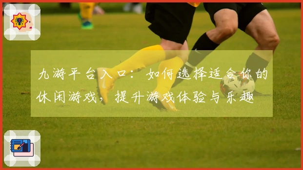 九游平台入口：如何选择适合你的休闲游戏，提升游戏体验与乐趣