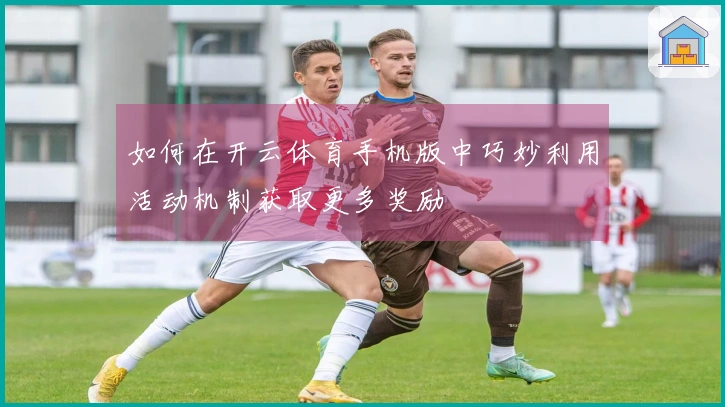 如何在开云体育手机版中巧妙利用活动机制获取更多奖励