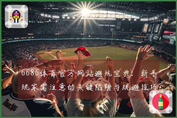 6686体育官方网站避坑宝典：新手玩家需注意的关键陷阱与规避技巧