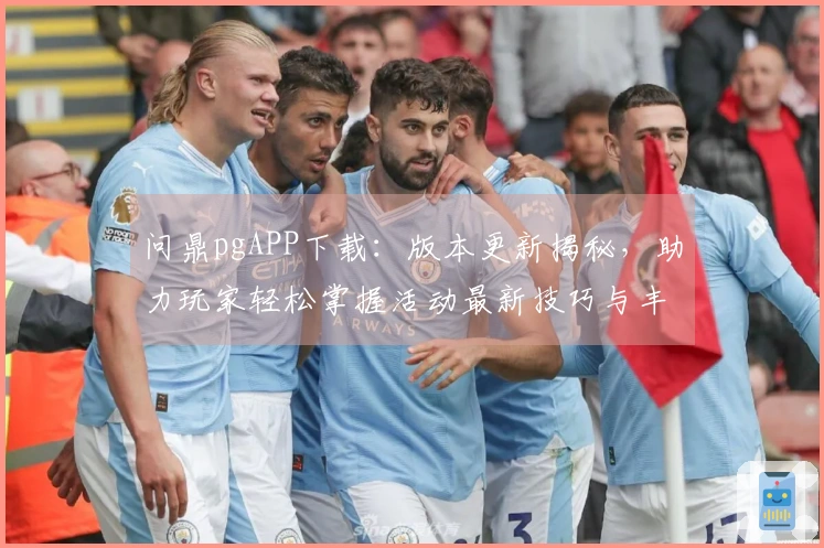 问鼎pgAPP下载：版本更新揭秘，助力玩家轻松掌握活动最新技巧与丰厚收益