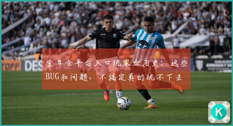 金年会平台入口玩家血泪史：这些BUG和问题，不搞定真的玩不下去