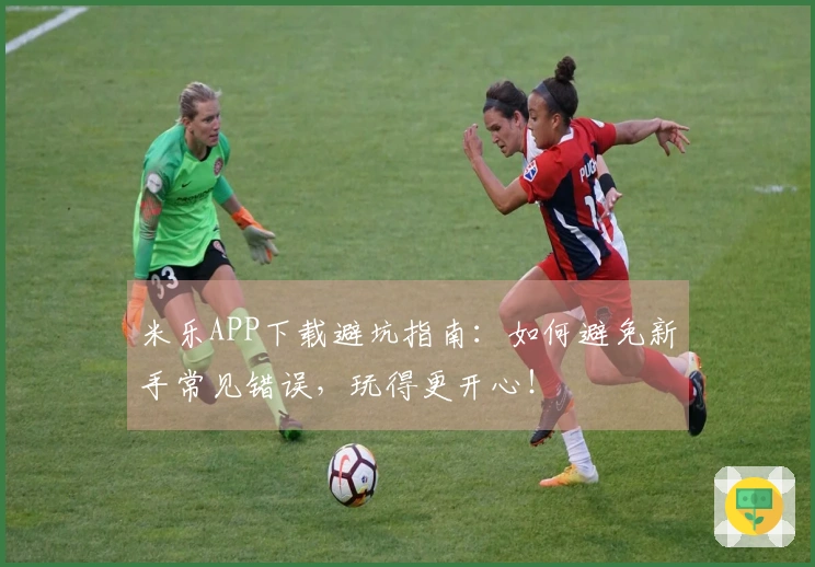 米乐APP下载避坑指南：如何避免新手常见错误，玩得更开心！