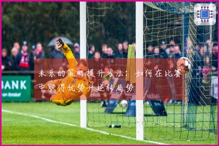 米乐的策略提升方法：如何在比赛中取得优势并逆转局势