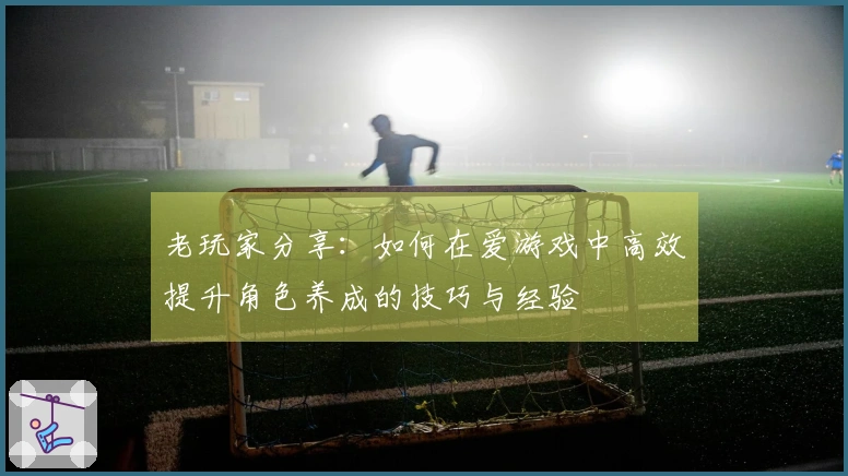 老玩家分享：如何在爱游戏中高效提升角色养成的技巧与经验