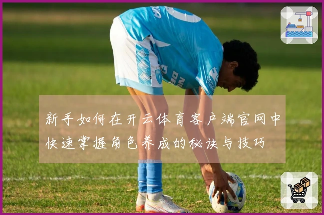 新手如何在开云体育客户端官网中快速掌握角色养成的秘诀与技巧